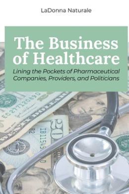 The Business of Healthcare: Lining the Pockets of Pharmaceutical Companies, Providers, and Politicians cover