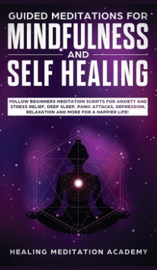 Guided Meditations for Mindfulness and Self Healing: Follow Beginners Meditation Scripts for Anxiety and Stress Relief, Deep Sleep, Panic Attacks, Depression, Relaxation and More for a Happier Life! cover