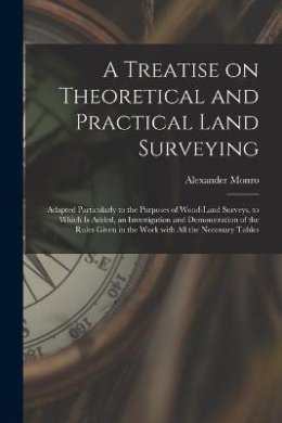 A Treatise on Theoretical and Practical Land Surveying [microform]: Adapted Particularly to the Purposes of Wood-land Surveys, to Which is Added, an Investigation and Demonstration of the Rules Given in the Work With All the Necessary Tables cover