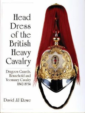 Head Dress of the British Heavy Cavalry : Dragoon Guards, Household, and Yeomanry Cavalry 1842-1922 cover