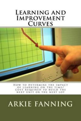 Learning and Improvement Curves: How to Determine the Impact of Learning on the Time/Cost Required to Build the Next Unit or the Next Lot cover