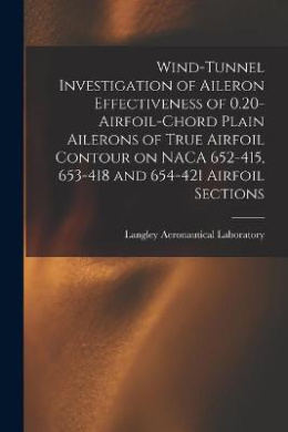 Wind-tunnel Investigation of Aileron Effectiveness of 0.20-airfoil-chord Plain Ailerons of True Airfoil Contour on NACA 652-415, 653-418 and 654-421 Airfoil Sections cover