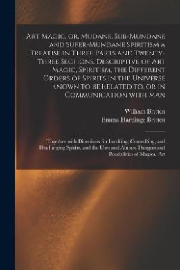 Art Magic, or, Mudane, Sub-mundane and Super-mundane Spiritism [microform] a Treatise in Three Parts and Twenty-three Sections, Descriptive of Art Magic, Spiritism, the Different Orders of Spirits in the Universe Known to Be Related to, or In... cover