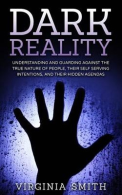 Dark Reality: Understanding And Guarding Against The True Nature Of People, Their Self Serving Intentions, And Their Hidden Agendas cover