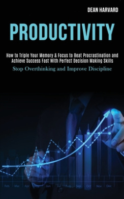 Productivity: How to Triple Your Memory & Focus to Beat Procrastination and Achieve Success Fast With Perfect Decision Making Skills (Stop Overthinking and Improve Discipline) cover