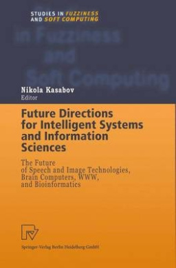Future Directions for Intelligent Systems and Information Sciences: The Future of Speech and Image Technologies, Brain Computers, WWW, and Bioinformatics (Studies in Fuzziness and Soft Computing) cover