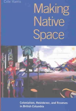 Making Native Space: Colonialism, Resistance, and Reserves in British Columbia (Brenda and David McLean Canadian Studies) cover