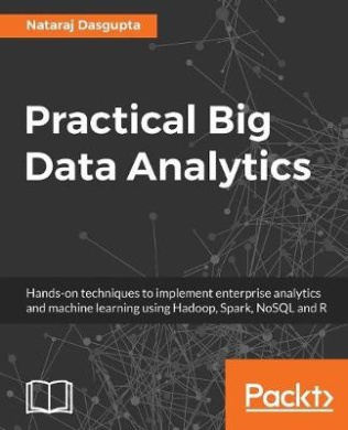 Practical Big Data Analytics: Hands-on techniques to implement enterprise analytics and machine learning using Hadoop, Spark, NoSQL and R cover