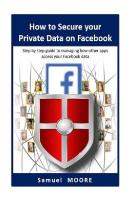 How to Secure your Private Data on Facebook: Step by step guide to managing how other apps access your Facebook data (2018 Revision) cover
