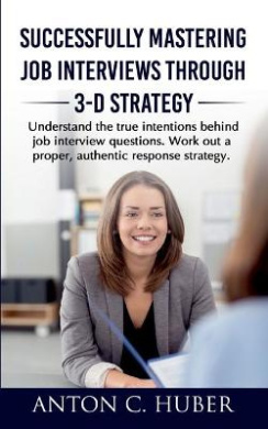 Successfully Mastering Job Interviews Through 3-D Strategy: Understand the true intentions behind job interview questions. Work out a proper, authentic response strategy. cover