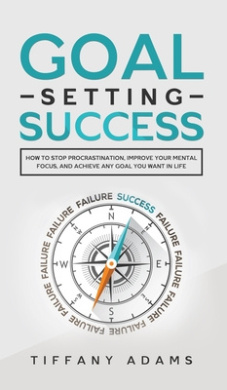 Goal Setting Success: How To Stop Procrastination, Improve Your Mental Focus, And Achieve Any Goal You Want in Life cover