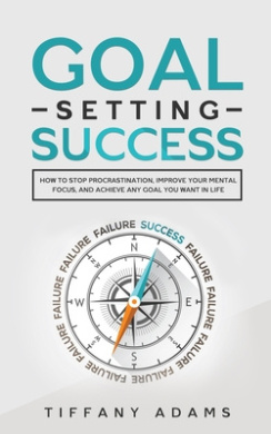 Goal Setting Success: How To Stop Procrastination, Improve Your Mental Focus, And Achieve Any Goal You Want in Life cover