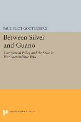 Between Silver and Guano: Commercial Policy and the State in Postindependence Peru (Princeton Legacy Library) cover